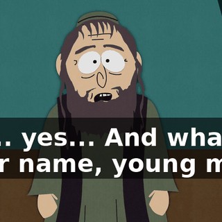 Uh... yes... And what is your name, young man!