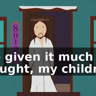 I've given it much thought, my children,