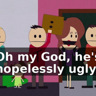 Oh my God, he's hopelessly ugly,