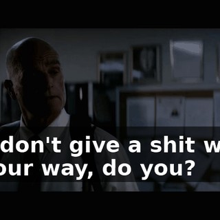 You don't give a shit who's in your way, do you?