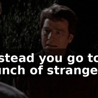 Instead you go to a bunch of strangers