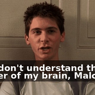 You don't understand the power of my brain, Malcolm.