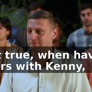 Is it true, when having beers with Kenny,