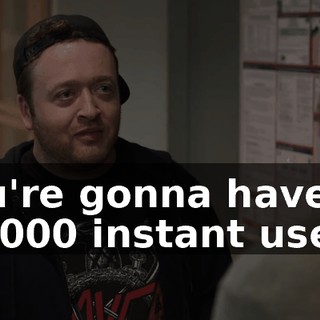 You're gonna have 80,000 instant users.