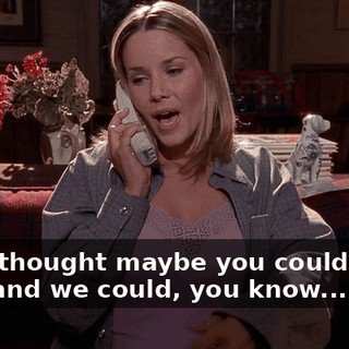and I thought maybe you could come over and we could, you know...