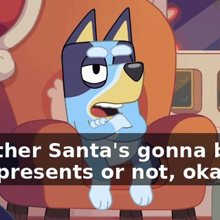 whether Santa's gonna bring you presents or not, okay?