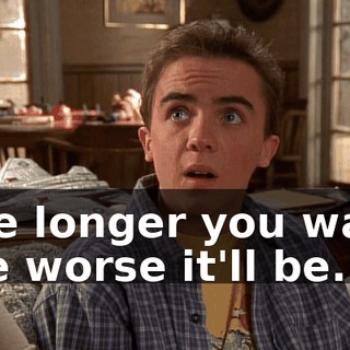 The longer you wait, the worse it'll be.
