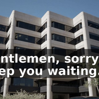 Gentlemen, sorry to keep you waiting.