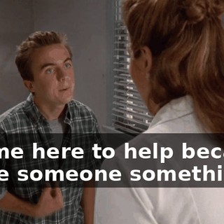 I came here to help because I owe someone something,