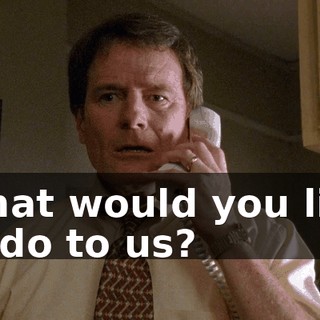What would you like to do to us?