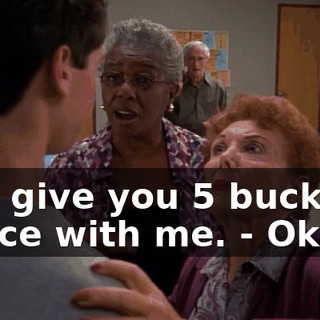 - I'll give you 5 bucks to dance with me. - Okay.