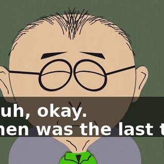 Uh, uh, okay. - When was the last time