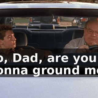 So, Dad, are you gonna ground me?