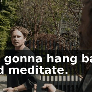 I'm gonna hang back and meditate.
