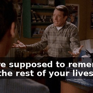 You're supposed to remember this the rest of your lives.