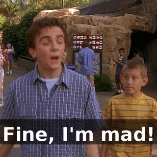 Fine, I'm mad!