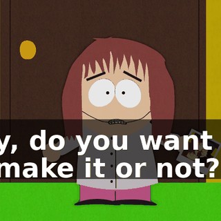 Hey, do you want me to make it or not?
