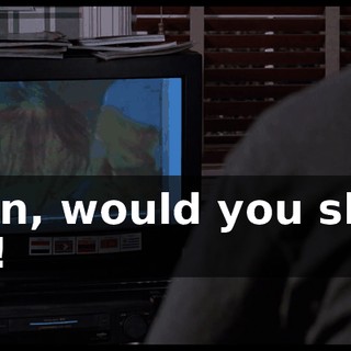 Man, would you shut up!