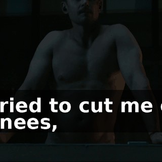 You tried to cut me off at the knees,