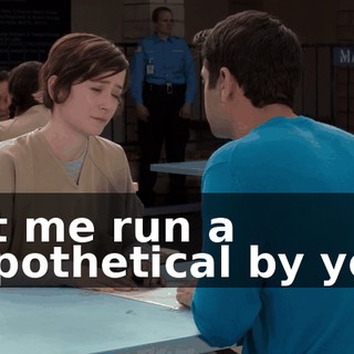 Let me run a hypothetical by you,