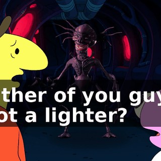Either of you guys got a lighter?