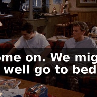 Come on. We might as well go to bed.