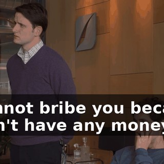 I cannot bribe you because I don't have any money.