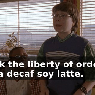 I took the liberty of ordering you a decaf soy latte.