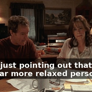 I am just pointing out that I am the far more relaxed person.