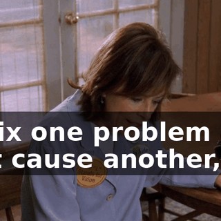 to fix one problem and just cause another,