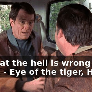 - What the hell is wrong with you? - Eye of the tiger, Hal.