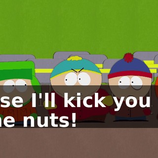Else I'll kick you in the nuts!