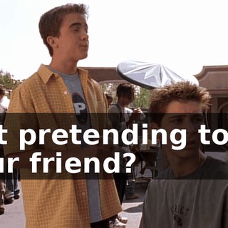 just pretending to be your friend?