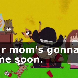 Your mom's gonna be home soon.
