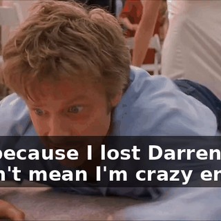 Just because I lost Darren doesn't mean I'm crazy enough