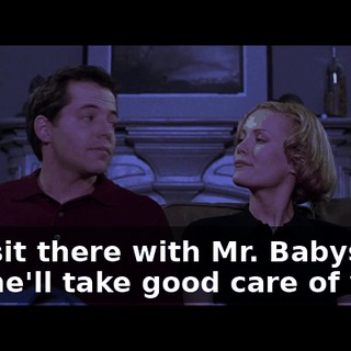 Just sit there with Mr. Babysitter and he'll take good care of you.