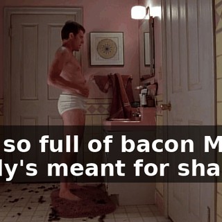 ♪ I'm so full of bacon My body's meant for shakin' ♪