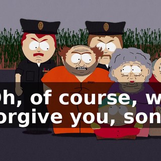 Oh, of course, we forgive you, son.