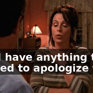 Do I have anything that I need to apologize for?