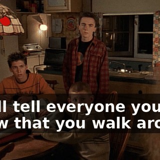 or I'll tell everyone you know that you walk around