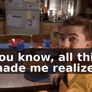 You know, all this made me realize,