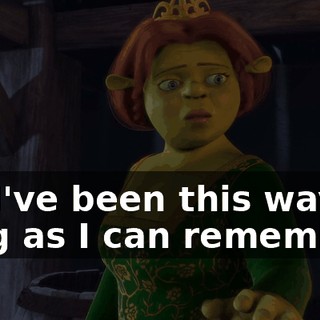 I... I've been this way as long as I can remember.