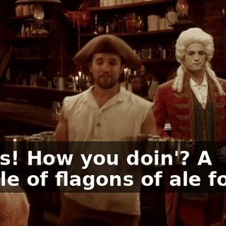 Fellas! How you doin'? A couple of flagons of ale for ya.