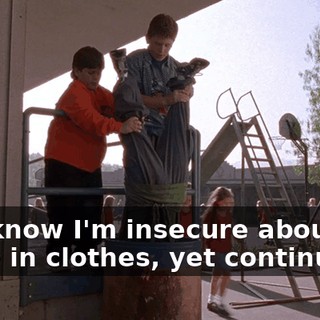You know I'm insecure about my taste in clothes, yet continue