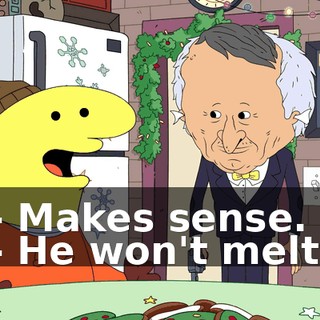 - Makes sense. - He won't melt.