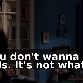 You don't wanna do this. It's not what...