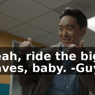 -Yeah, ride the big waves, baby. -Guys.