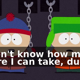 I don't know how much more I can take, dude!