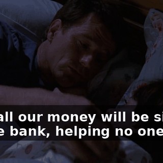 And all our money will be sitting in the bank, helping no one.