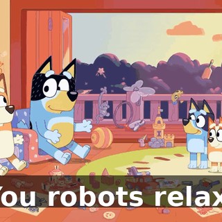 You robots relax.